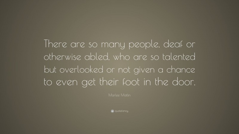 Marlee Matlin Quote: “There are so many people, deaf or otherwise abled, who are so talented but overlooked or not given a chance to even get their foot in the door.”