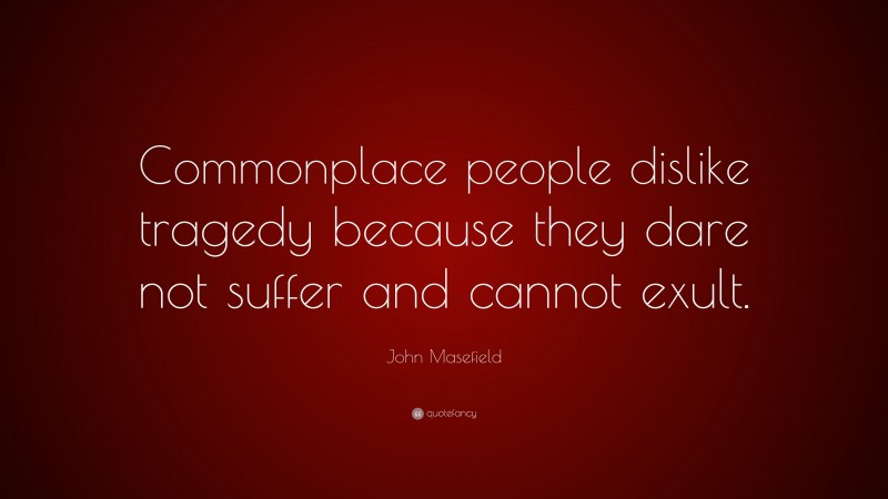 John Masefield Quote: “Commonplace people dislike tragedy because they dare not suffer and cannot exult.”