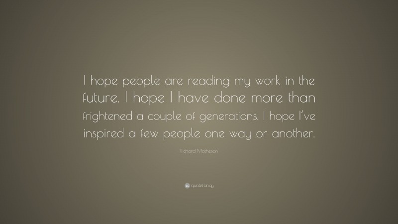 Richard Matheson Quote: “I hope people are reading my work in the future. I hope I have done more than frightened a couple of generations. I hope I’ve inspired a few people one way or another.”