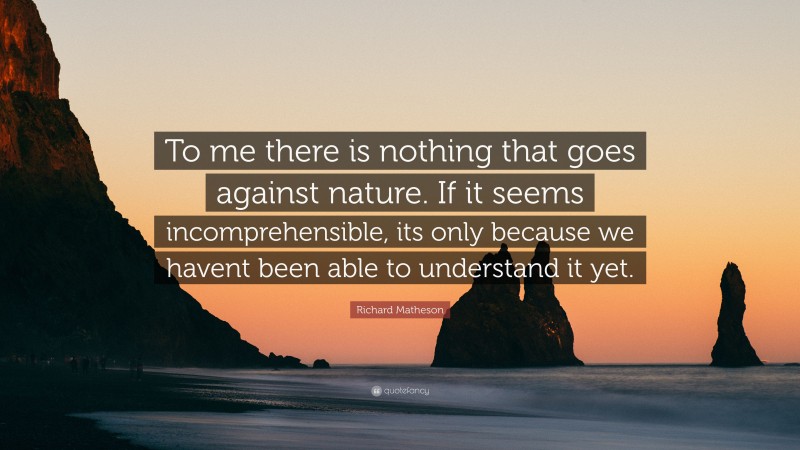 Richard Matheson Quote: “To me there is nothing that goes against nature. If it seems incomprehensible, its only because we havent been able to understand it yet.”