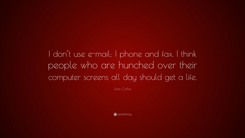 Joan Collins Quote: “I don’t use e-mail; I phone and fax. I think people who are hunched over their computer screens all day should get a life.”