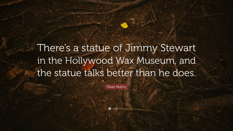 Dean Martin Quote: “There’s a statue of Jimmy Stewart in the Hollywood Wax Museum, and the statue talks better than he does.”