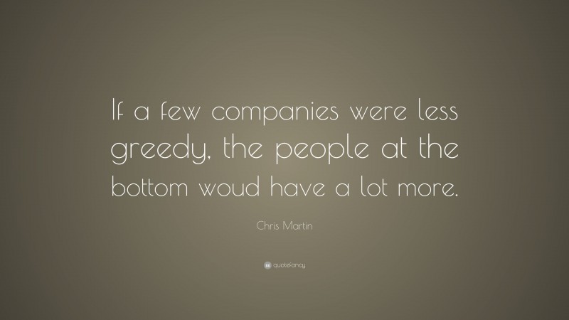 Chris Martin Quote: “If a few companies were less greedy, the people at the bottom woud have a lot more.”