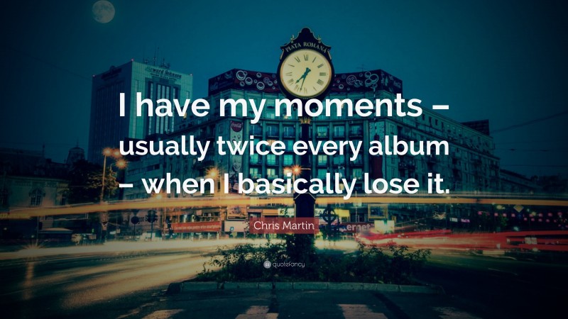 Chris Martin Quote: “I have my moments – usually twice every album – when I basically lose it.”