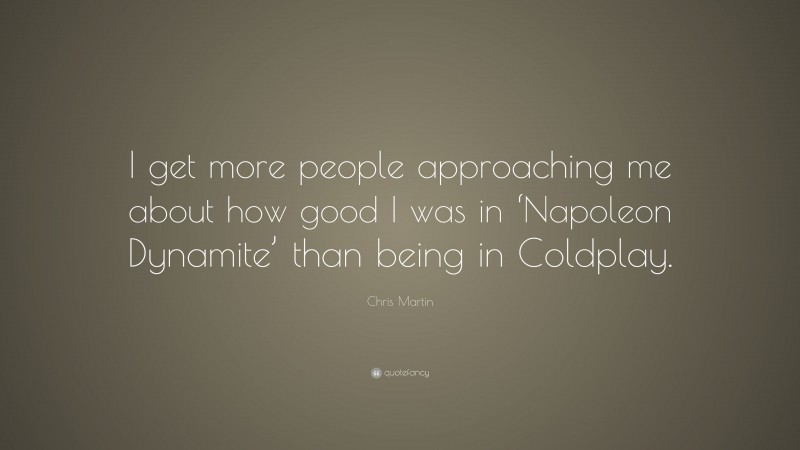 Chris Martin Quote: “I get more people approaching me about how good I was in ‘Napoleon Dynamite’ than being in Coldplay.”