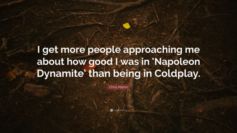 Chris Martin Quote: “I get more people approaching me about how good I was in ‘Napoleon Dynamite’ than being in Coldplay.”