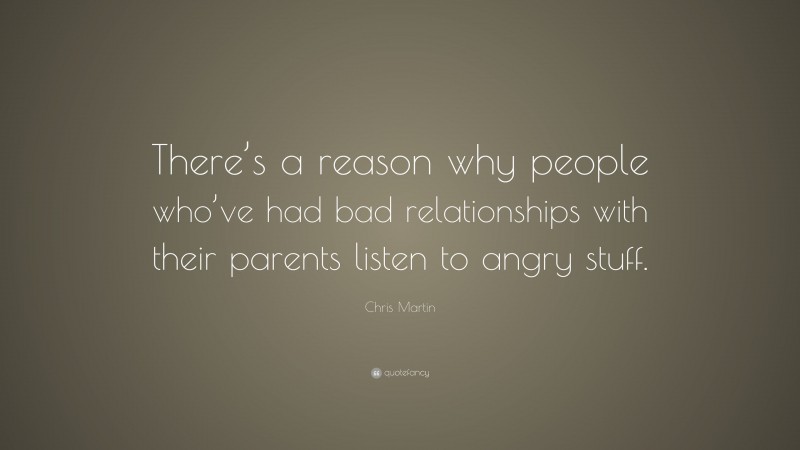 Chris Martin Quote: “There’s a reason why people who’ve had bad relationships with their parents listen to angry stuff.”