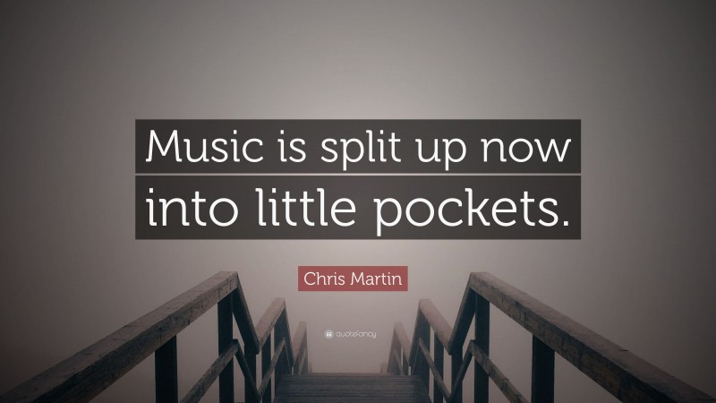 Chris Martin Quote: “Music is split up now into little pockets.”
