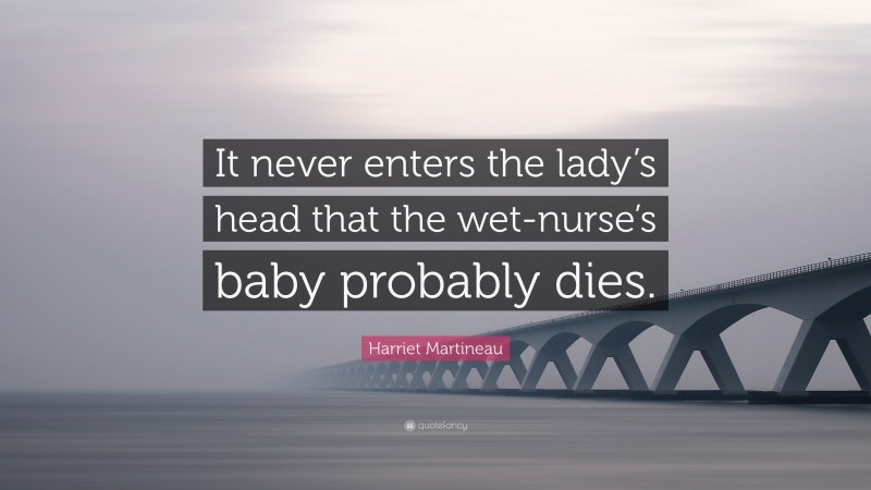 Harriet Martineau Quote: “It never enters the lady’s head that the wet-nurse’s baby probably dies.”