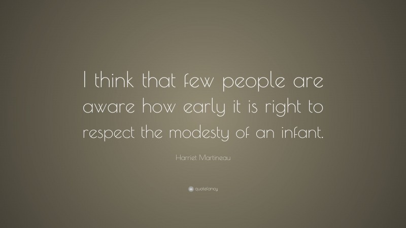 Harriet Martineau Quote: “I think that few people are aware how early it is right to respect the modesty of an infant.”