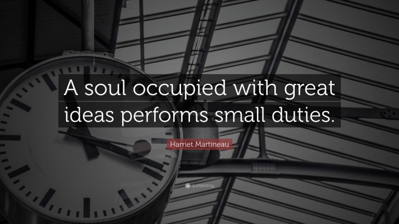 Harriet Martineau Quote: “A soul occupied with great ideas performs small duties.”