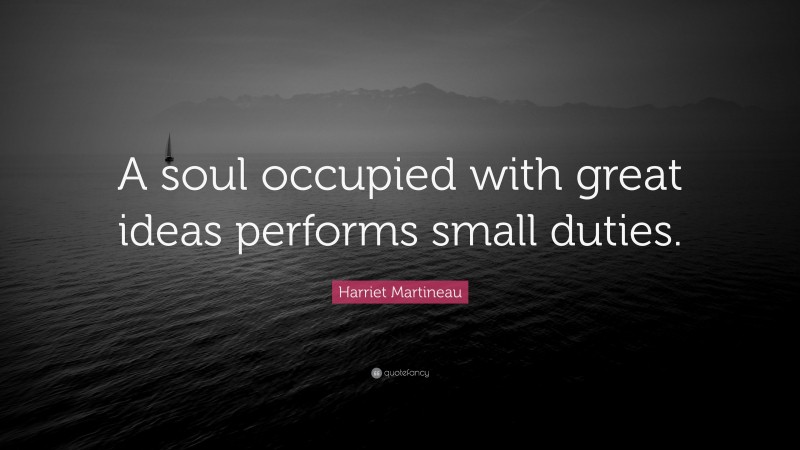 Harriet Martineau Quote: “A soul occupied with great ideas performs small duties.”