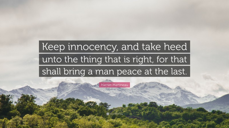 Harriet Martineau Quote: “Keep innocency, and take heed unto the thing that is right, for that shall bring a man peace at the last.”