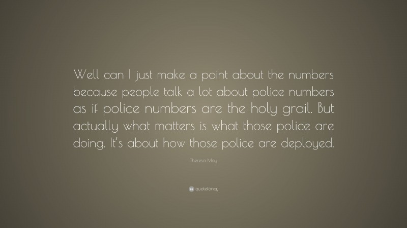 Theresa May Quote: “Well can I just make a point about the numbers because people talk a lot about police numbers as if police numbers are the holy grail. But actually what matters is what those police are doing. It’s about how those police are deployed.”
