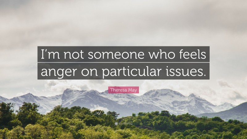 Theresa May Quote: “I’m not someone who feels anger on particular issues.”