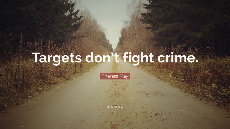 Theresa May Quote: “Targets don’t fight crime.”