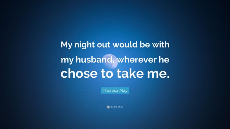Theresa May Quote: “My night out would be with my husband, wherever he chose to take me.”