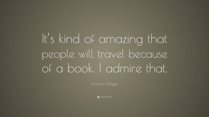 Frances Mayes Quote: “It’s kind of amazing that people will travel because of a book. I admire that.”