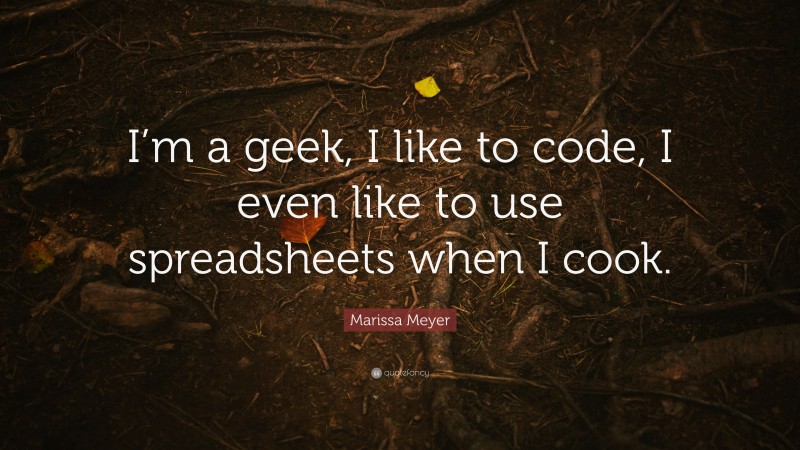 Marissa Meyer Quote: “I’m a geek, I like to code, I even like to use spreadsheets when I cook.”