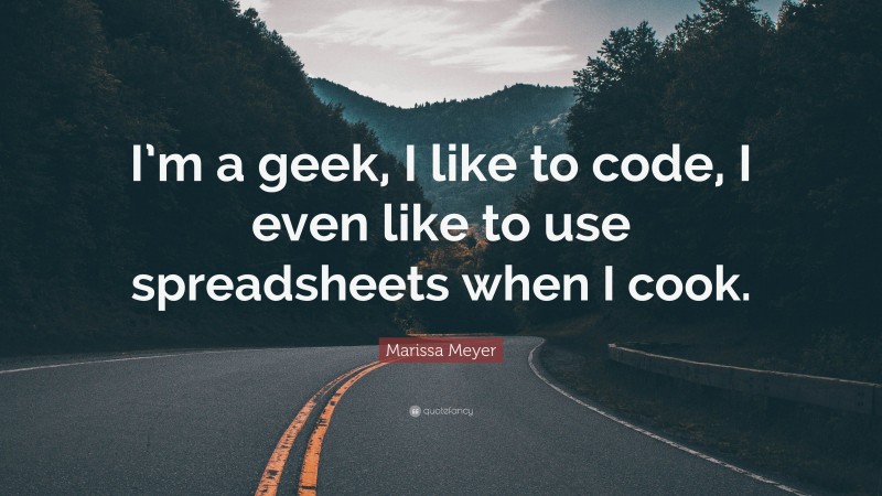 Marissa Meyer Quote: “I’m a geek, I like to code, I even like to use spreadsheets when I cook.”