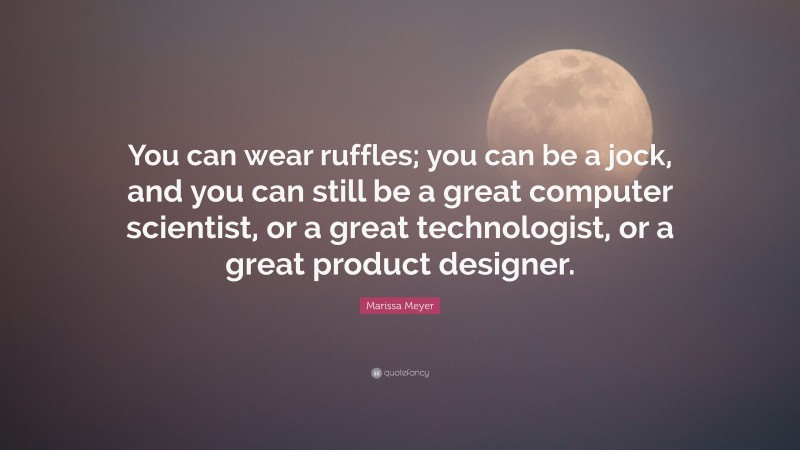 Marissa Meyer Quote: “You can wear ruffles; you can be a jock, and you can still be a great computer scientist, or a great technologist, or a great product designer.”