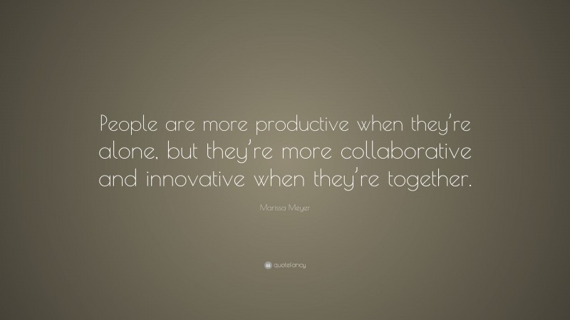 Marissa Meyer Quote: “People are more productive when they’re alone, but they’re more collaborative and innovative when they’re together.”