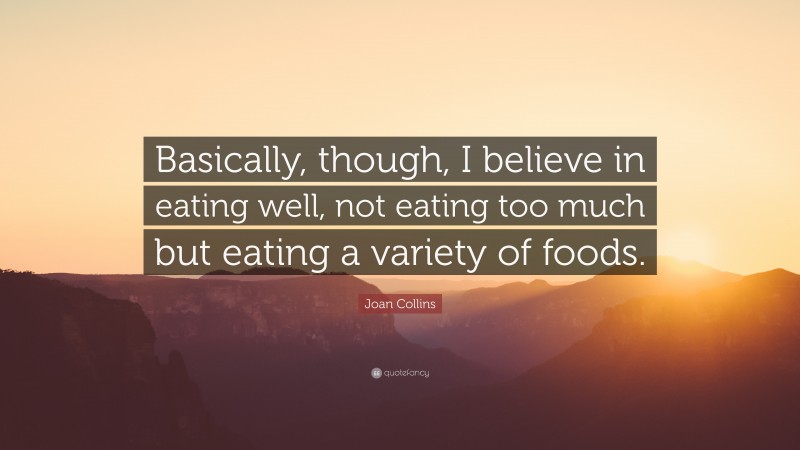 Joan Collins Quote: “Basically, though, I believe in eating well, not eating too much but eating a variety of foods.”