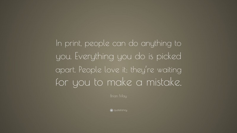 Brian May Quote: “In print, people can do anything to you. Everything you do is picked apart. People love it; they’re waiting for you to make a mistake.”