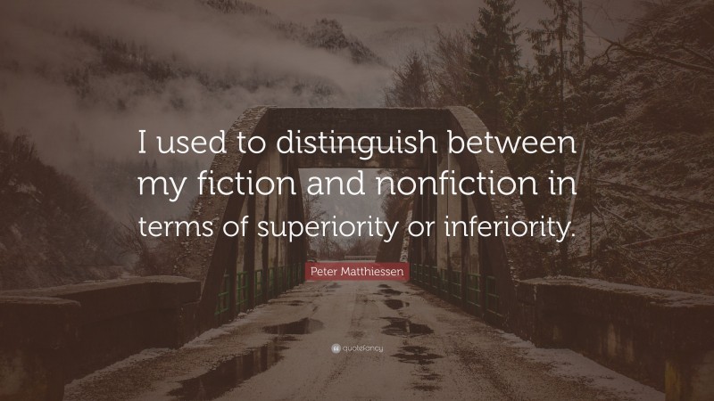 Peter Matthiessen Quote: “I used to distinguish between my fiction and nonfiction in terms of superiority or inferiority.”