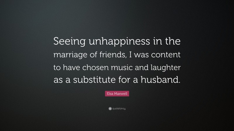 Elsa Maxwell Quote: “Seeing unhappiness in the marriage of friends, I was content to have chosen music and laughter as a substitute for a husband.”