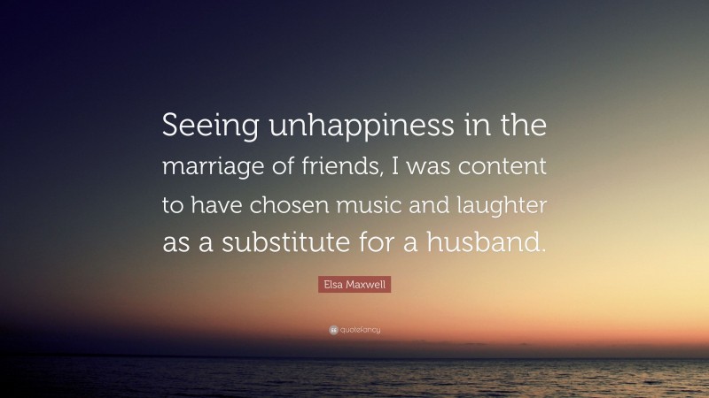 Elsa Maxwell Quote: “Seeing unhappiness in the marriage of friends, I was content to have chosen music and laughter as a substitute for a husband.”