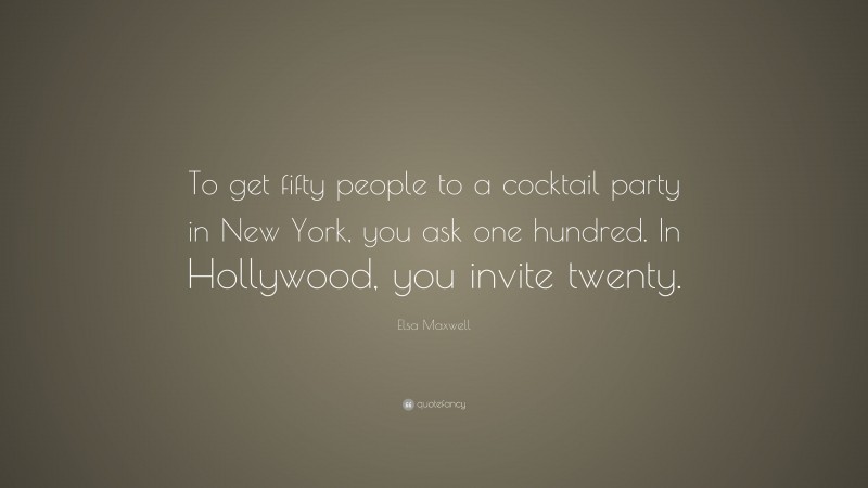 Elsa Maxwell Quote: “To get fifty people to a cocktail party in New York, you ask one hundred. In Hollywood, you invite twenty.”