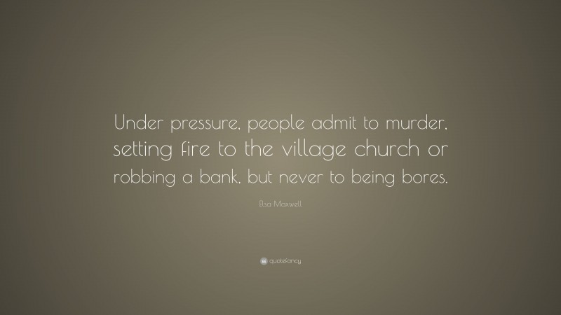 Elsa Maxwell Quote: “Under pressure, people admit to murder, setting fire to the village church or robbing a bank, but never to being bores.”