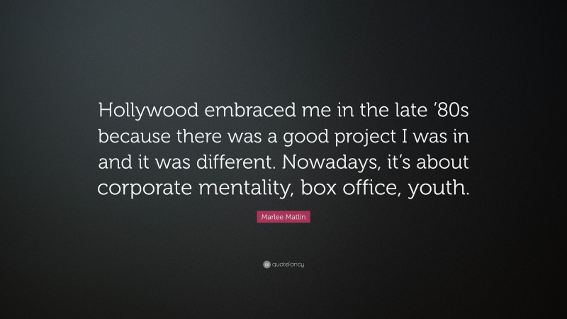 Marlee Matlin Quote: “Hollywood embraced me in the late ’80s because there was a good project I was in and it was different. Nowadays, it’s about corporate mentality, box office, youth.”
