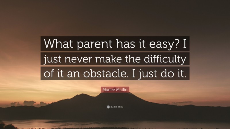 Marlee Matlin Quote: “What parent has it easy? I just never make the difficulty of it an obstacle. I just do it.”