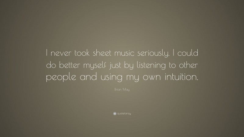 Brian May Quote: “I never took sheet music seriously. I could do better myself just by listening to other people and using my own intuition.”