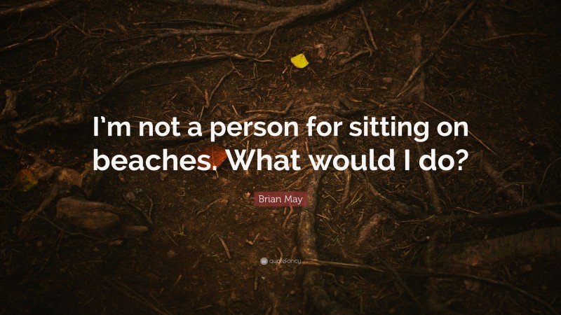Brian May Quote: “I’m not a person for sitting on beaches. What would I do?”