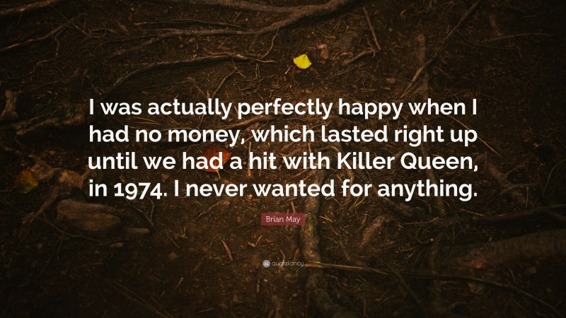 Brian May Quote: “I was actually perfectly happy when I had no money, which lasted right up until we had a hit with Killer Queen, in 1974. I never wanted for anything.”