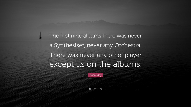 Brian May Quote: “The first nine albums there was never a Synthesiser, never any Orchestra. There was never any other player except us on the albums.”