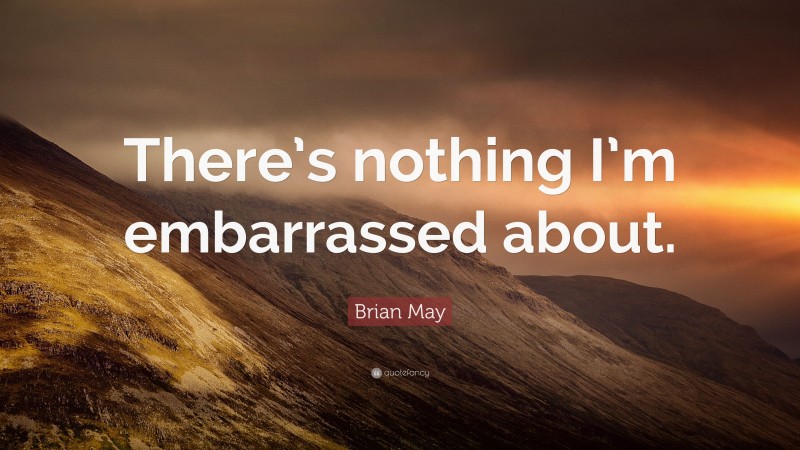 Brian May Quote: “There’s nothing I’m embarrassed about.”