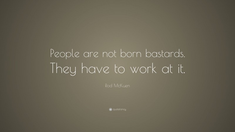 Rod McKuen Quote: “People are not born bastards. They have to work at it.”