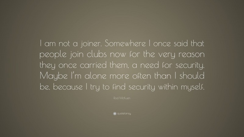 Rod McKuen Quote: “I am not a joiner. Somewhere I once said that people join clubs now for the very reason they once carried them, a need for security. Maybe I’m alone more often than I should be, because I try to find security within myself.”