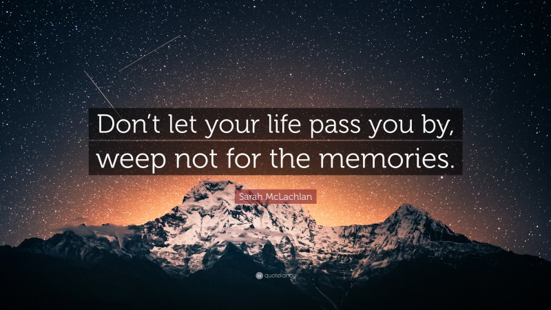 Sarah McLachlan Quote: “Don’t let your life pass you by, weep not for the memories.”