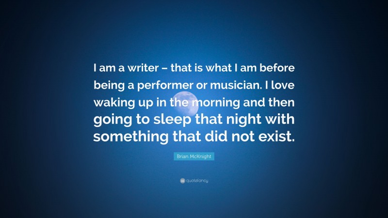 Brian McKnight Quote: “I am a writer – that is what I am before being a performer or musician. I love waking up in the morning and then going to sleep that night with something that did not exist.”