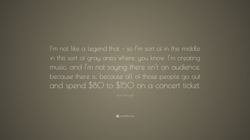 Brian McKnight Quote: “I’m not like a legend that – so I’m sort of in the middle in this sort of gray area where, you know, I’m creating music, and I’m not saying there isn’t an audience, because there is; because all of those people go out and spend $80 to $150 on a concert ticket.”