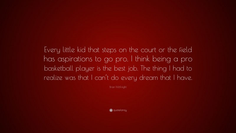 Brian McKnight Quote: “Every little kid that steps on the court or the field has aspirations to go pro. I think being a pro basketball player is the best job. The thing I had to realize was that I can’t do every dream that I have.”