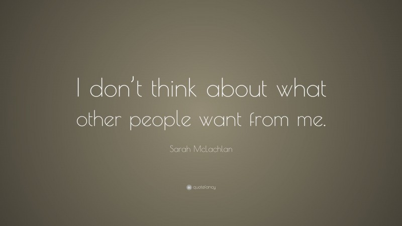 Sarah McLachlan Quote: “I don’t think about what other people want from me.”