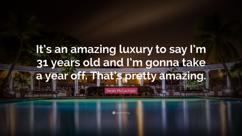 Sarah McLachlan Quote: “It’s an amazing luxury to say I’m 31 years old and I’m gonna take a year off. That’s pretty amazing.”