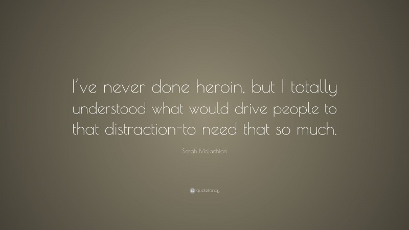 Sarah McLachlan Quote: “I’ve never done heroin, but I totally understood what would drive people to that distraction-to need that so much.”