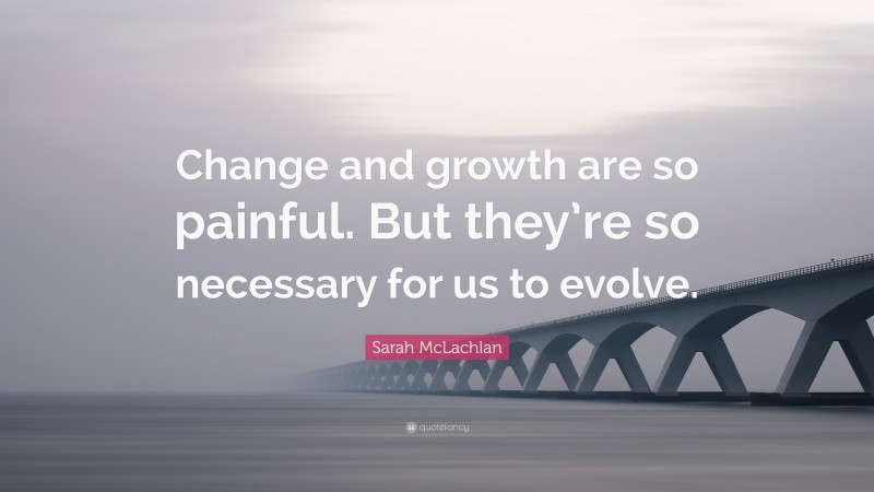 Sarah McLachlan Quote: “Change and growth are so painful. But they’re so necessary for us to evolve.”